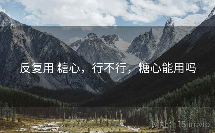 反复用 糖心,行不行,糖心能用吗 反复用 糖心,行不行,糖心能用吗