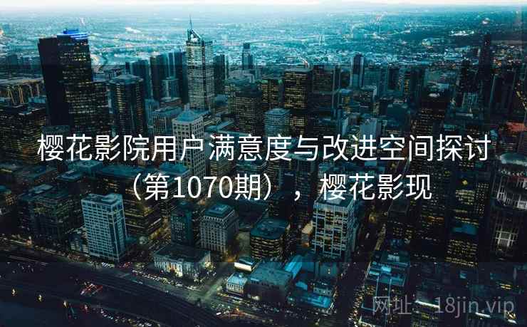 樱花影院用户满意度与改进空间探讨(第1070期),樱花影现 樱花影院用户满意度与改进空间探讨(第1070期),樱花影现