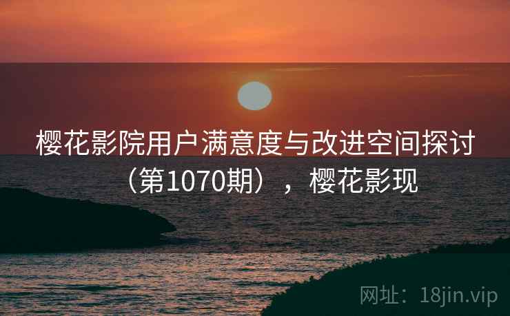 樱花影院用户满意度与改进空间探讨(第1070期),樱花影现 樱花影院用户满意度与改进空间探讨(第1070期),樱花影现