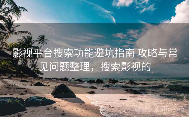 影视平台搜索功能避坑指南 攻略与常见问题整理,搜索影视的 影视平台搜索功能避坑指南 攻略与常见问题整理,搜索影视的
