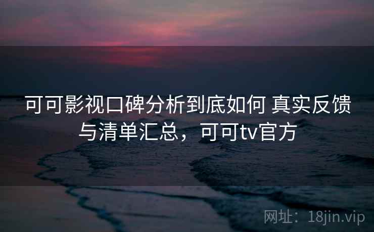 可可影视口碑分析到底如何 真实反馈与清单汇总,可可tv官方 可可影视口碑分析到底如何 真实反馈与清单汇总,可可tv官方