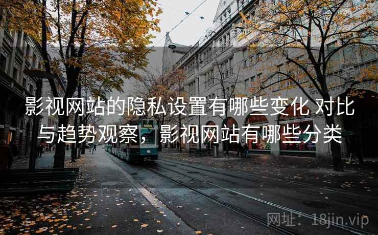 影视网站的隐私设置有哪些变化 对比与趋势观察,影视网站有哪些分类 影视网站的隐私设置有哪些变化 对比与趋势观察,影视网站有哪些分类