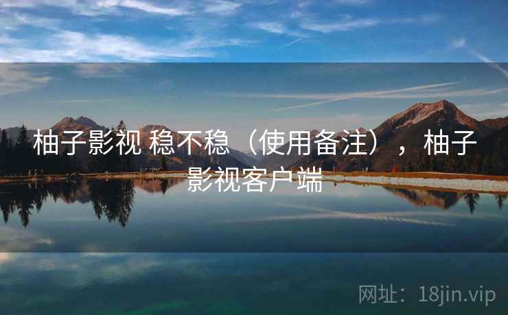 柚子影视 稳不稳(使用备注),柚子影视客户端 柚子影视 稳不稳(使用备注),柚子影视客户端