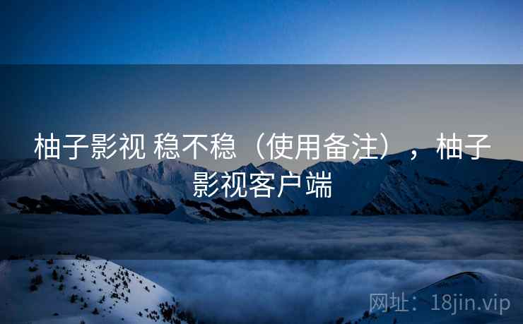 柚子影视 稳不稳(使用备注),柚子影视客户端 柚子影视 稳不稳(使用备注),柚子影视客户端