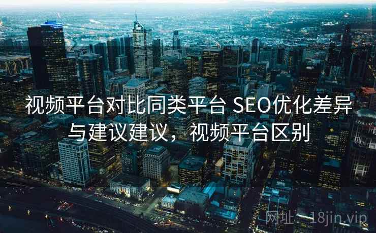 视频平台对比同类平台 SEO优化差异与建议建议,视频平台区别 视频平台对比同类平台 SEO优化差异与建议建议,视频平台区别