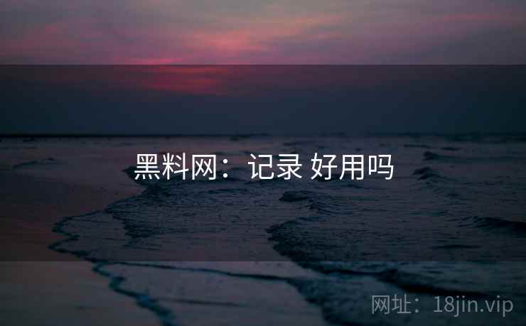 黑料网:记录 好用吗 黑料网:记录 好用吗