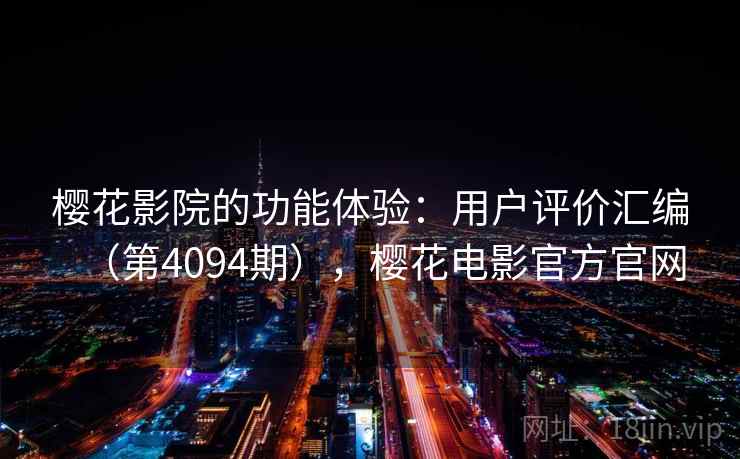 樱花影院的功能体验:用户评价汇编(第4094期),樱花电影官方官网 樱花影院的功能体验:用户评价汇编(第4094期),樱花电影官方官网