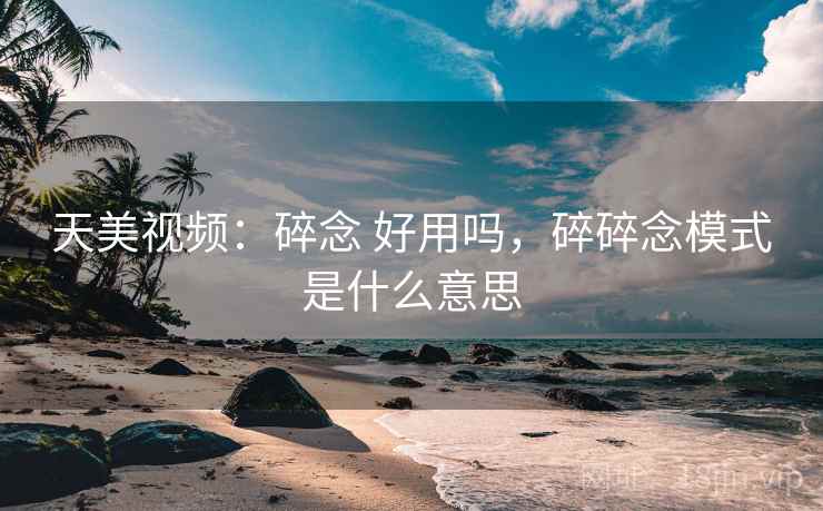 天美视频:碎念 好用吗,碎碎念模式是什么意思 天美视频:碎念 好用吗,碎碎念模式是什么意思