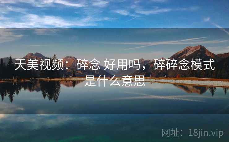 天美视频:碎念 好用吗,碎碎念模式是什么意思 天美视频:碎念 好用吗,碎碎念模式是什么意思