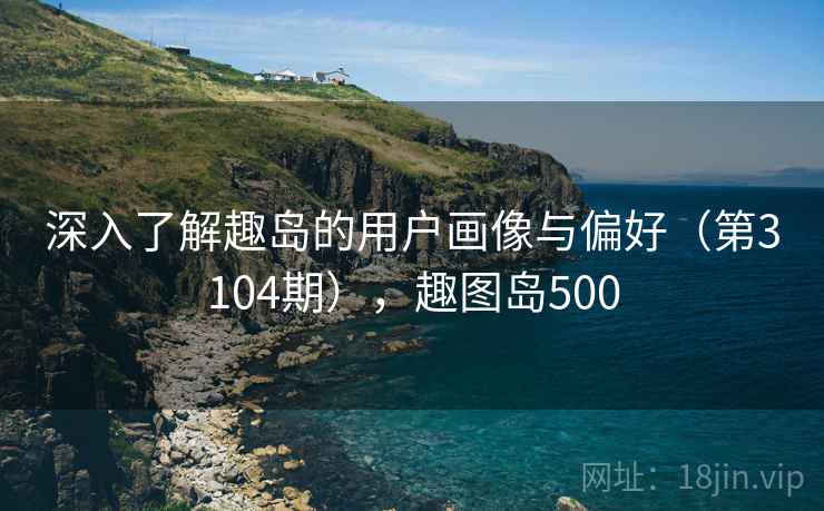 深入了解趣岛的用户画像与偏好(第3104期),趣图岛500 深入了解趣岛的用户画像与偏好(第3104期),趣图岛500