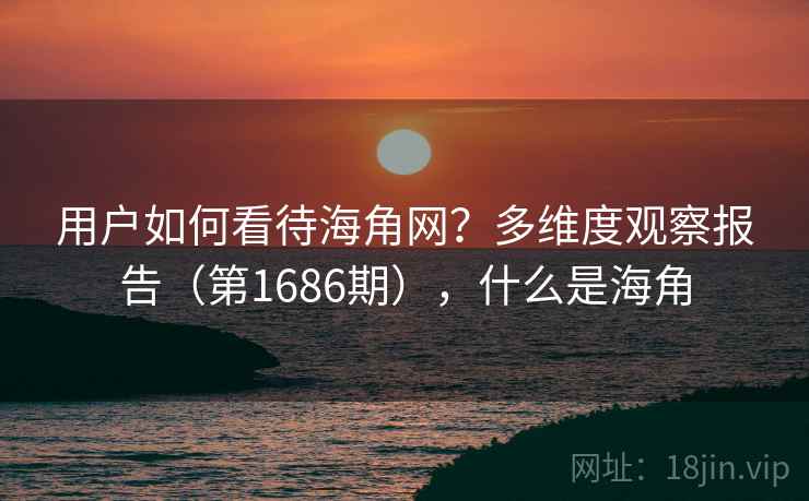 用户如何看待海角网?多维度观察报告(第1686期),什么是海角 用户如何看待海角网?多维度观察报告(第1686期),什么是海角