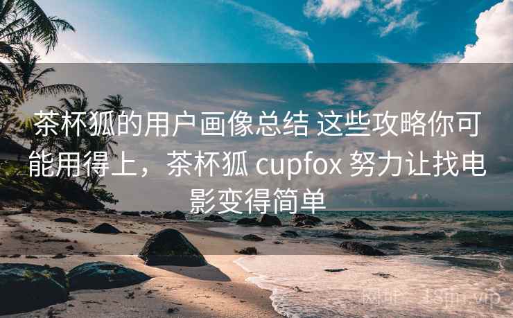 茶杯狐的用户画像总结 这些攻略你可能用得上,茶杯狐 cupfox 努力让找电影变得简单 茶杯狐的用户画像总结 这些攻略你可能用得上,茶杯狐 cupfox 努力让找电影变得简单