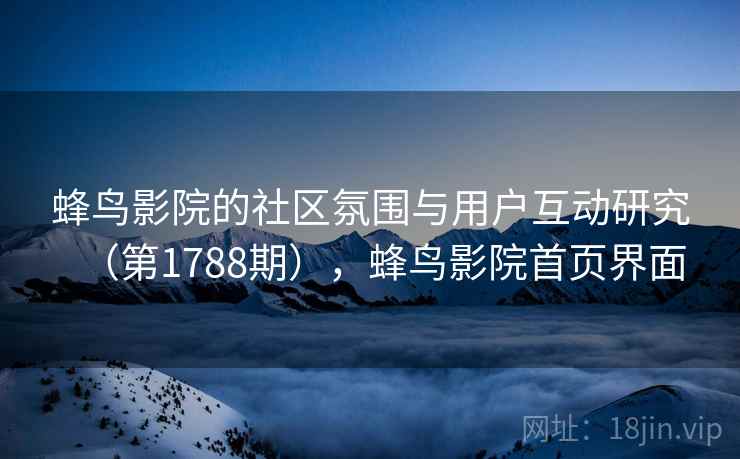 蜂鸟影院的社区氛围与用户互动研究(第1788期),蜂鸟影院首页界面 蜂鸟影院的社区氛围与用户互动研究(第1788期),蜂鸟影院首页界面