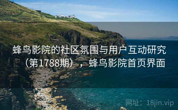 蜂鸟影院的社区氛围与用户互动研究(第1788期),蜂鸟影院首页界面 蜂鸟影院的社区氛围与用户互动研究(第1788期),蜂鸟影院首页界面