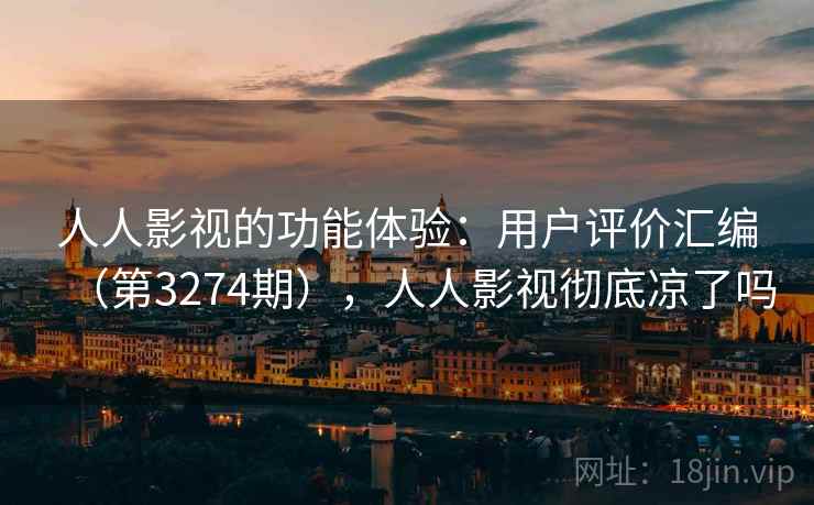 人人影视的功能体验：用户评价汇编（第3274期），人人影视彻底凉了吗