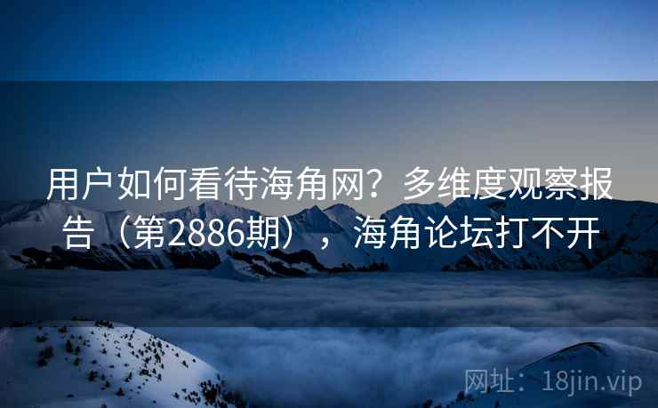 用户如何看待海角网?多维度观察报告(第2886期),海角论坛打不开 用户如何看待海角网?多维度观察报告(第2886期),海角论坛打不开