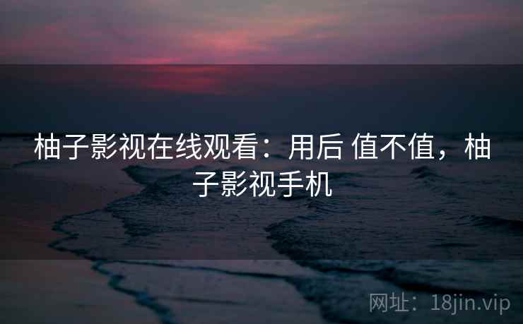 柚子影视在线观看:用后 值不值,柚子影视手机 柚子影视在线观看:用后 值不值,柚子影视手机