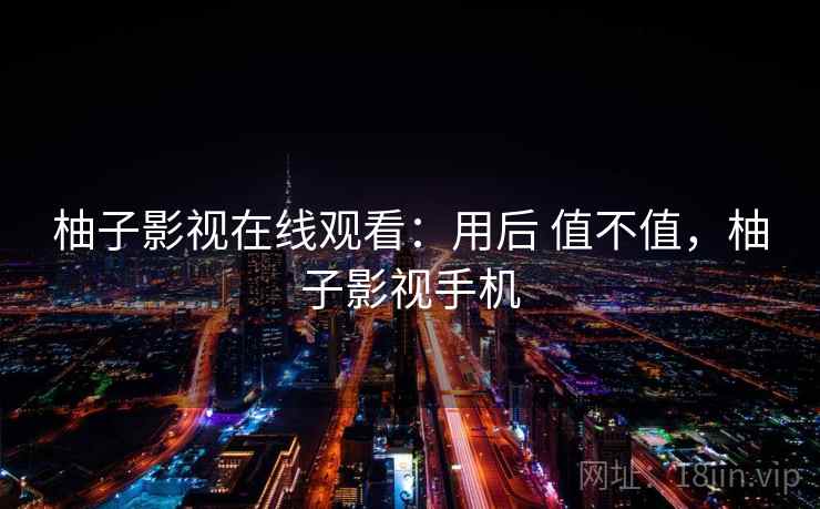 柚子影视在线观看:用后 值不值,柚子影视手机 柚子影视在线观看:用后 值不值,柚子影视手机