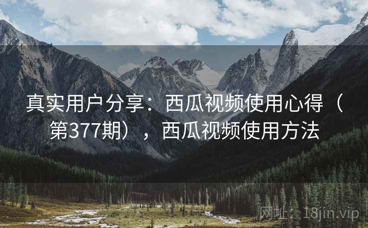 真实用户分享:西瓜视频使用心得(第377期),西瓜视频使用方法 真实用户分享:西瓜视频使用心得(第377期),西瓜视频使用方法
