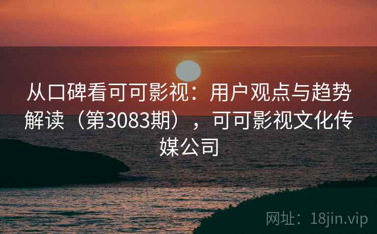 从口碑看可可影视：用户观点与趋势解读（第3083期），可可影视文化传媒公司