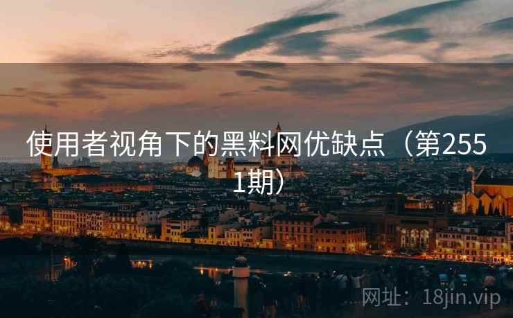 使用者视角下的黑料网优缺点(第2551期) 使用者视角下的黑料网优缺点(第2551期)