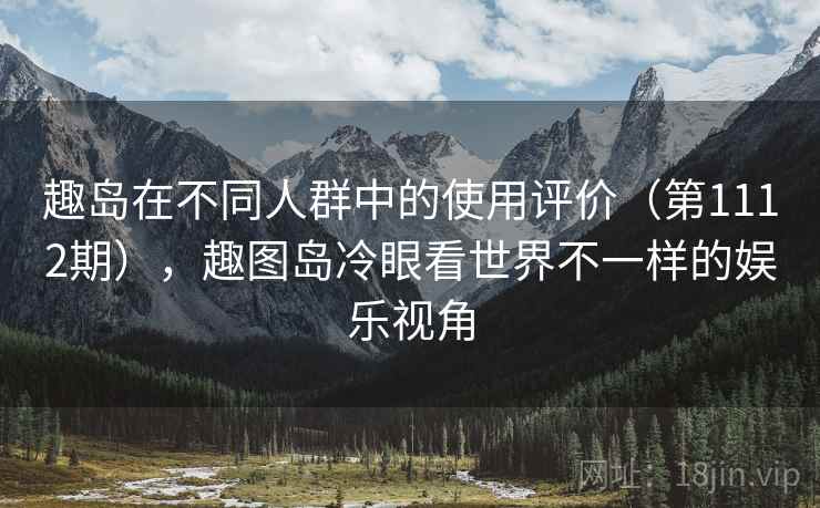 趣岛在不同人群中的使用评价(第1112期),趣图岛冷眼看世界不一样的娱乐视角 趣岛在不同人群中的使用评价(第1112期),趣图岛冷眼看世界不一样的娱乐视角