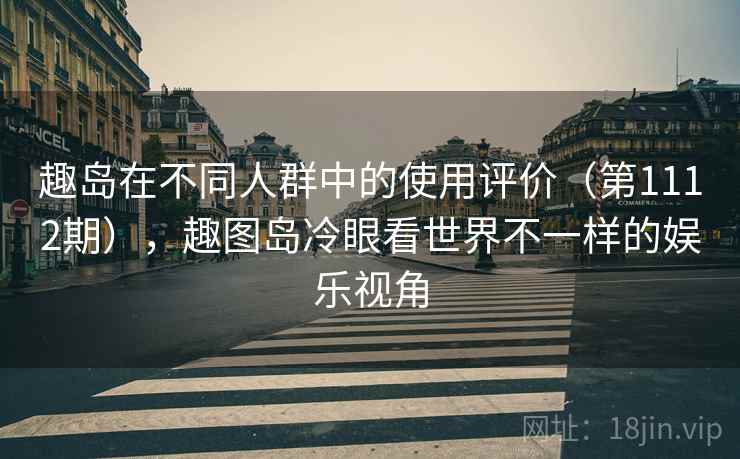 趣岛在不同人群中的使用评价(第1112期),趣图岛冷眼看世界不一样的娱乐视角 趣岛在不同人群中的使用评价(第1112期),趣图岛冷眼看世界不一样的娱乐视角