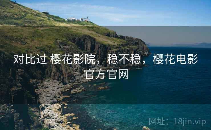 对比过 樱花影院,稳不稳,樱花电影官方官网 对比过 樱花影院,稳不稳,樱花电影官方官网
