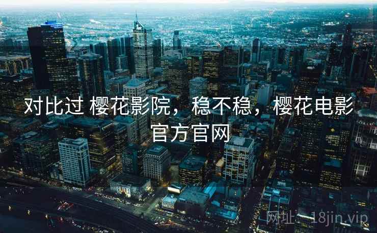 对比过 樱花影院,稳不稳,樱花电影官方官网 对比过 樱花影院,稳不稳,樱花电影官方官网