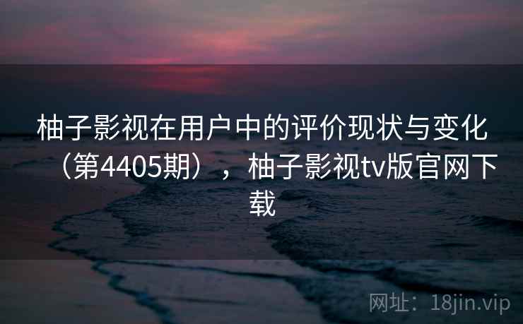 柚子影视在用户中的评价现状与变化（第4405期），柚子影视tv版官网下载