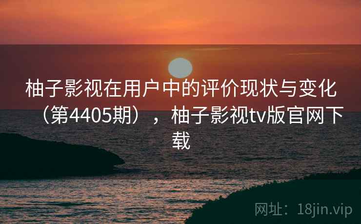 柚子影视在用户中的评价现状与变化(第4405期),柚子影视tv版官网下载 柚子影视在用户中的评价现状与变化(第4405期),柚子影视tv版官网下载