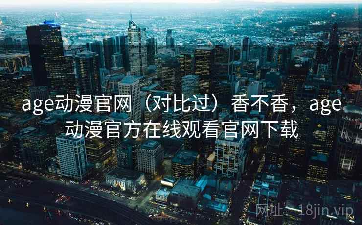 age动漫官网(对比过)香不香,age动漫官方在线观看官网下载 age动漫官网(对比过)香不香,age动漫官方在线观看官网下载