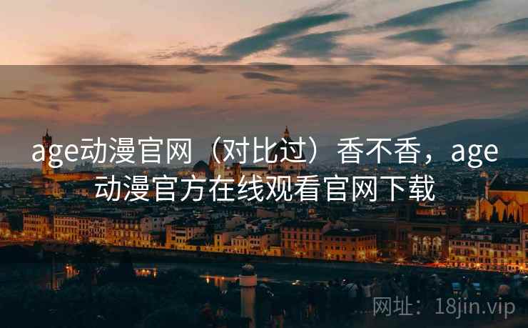 age动漫官网(对比过)香不香,age动漫官方在线观看官网下载 age动漫官网(对比过)香不香,age动漫官方在线观看官网下载