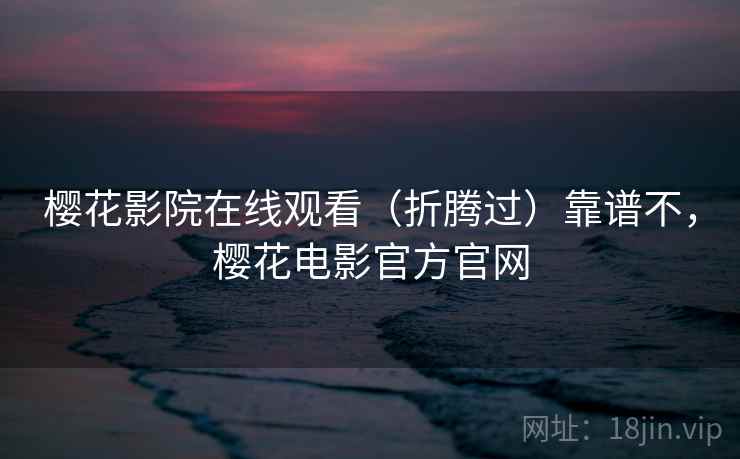 樱花影院在线观看（折腾过）靠谱不，樱花电影官方官网