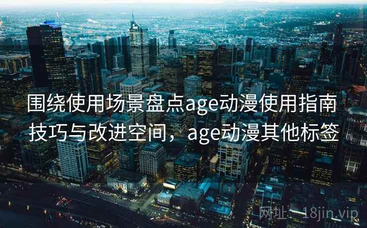 围绕使用场景盘点age动漫使用指南 技巧与改进空间,age动漫其他标签 围绕使用场景盘点age动漫使用指南 技巧与改进空间,age动漫其他标签