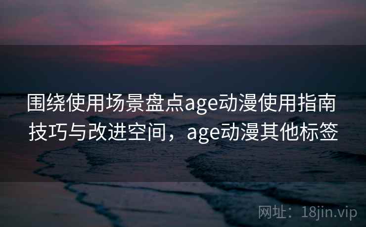 围绕使用场景盘点age动漫使用指南 技巧与改进空间,age动漫其他标签 围绕使用场景盘点age动漫使用指南 技巧与改进空间,age动漫其他标签