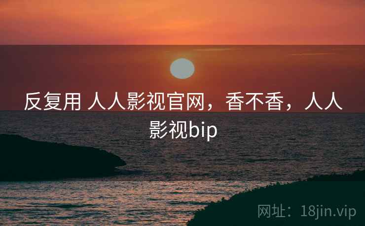 反复用 人人影视官网,香不香,人人影视bip 反复用 人人影视官网,香不香,人人影视bip