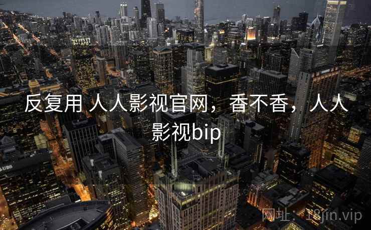 反复用 人人影视官网,香不香,人人影视bip 反复用 人人影视官网,香不香,人人影视bip