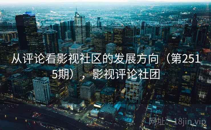 从评论看影视社区的发展方向(第2515期),影视评论社团 从评论看影视社区的发展方向(第2515期),影视评论社团