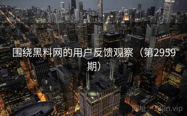 围绕黑料网的用户反馈观察(第2959期) 围绕黑料网的用户反馈观察(第2959期)
