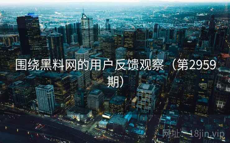 围绕黑料网的用户反馈观察(第2959期) 围绕黑料网的用户反馈观察(第2959期)