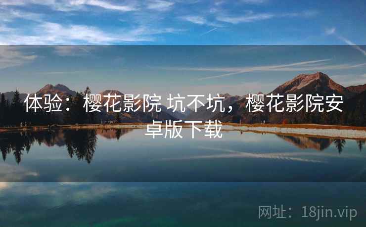 体验:樱花影院 坑不坑,樱花影院安卓版下载 体验:樱花影院 坑不坑,樱花影院安卓版下载