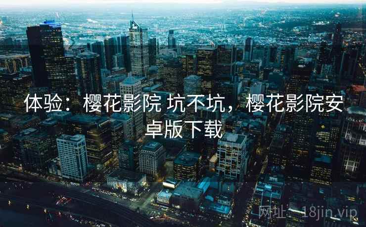 体验:樱花影院 坑不坑,樱花影院安卓版下载 体验:樱花影院 坑不坑,樱花影院安卓版下载